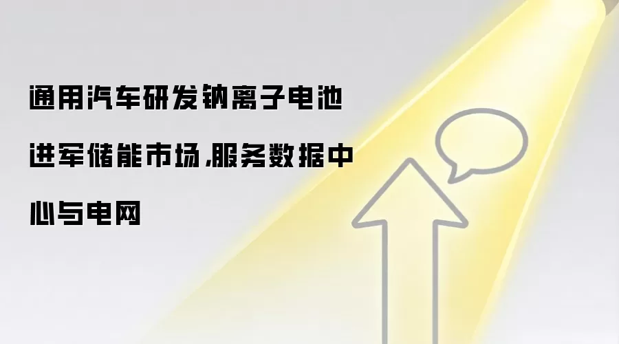 通用汽车研发钠离子电池进军储能市场,服务数据中心与电网