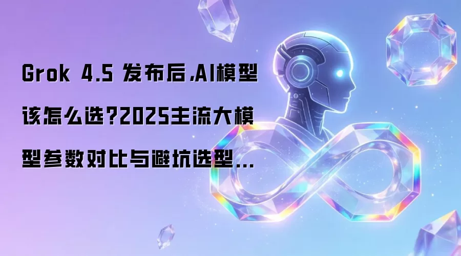 Grok 4.5 发布后，AI模型该怎么选？2025主流大模型参数对比与避坑选型攻略