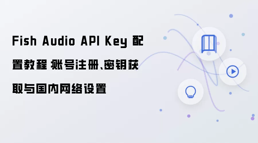 Fish Audio API Key 配置教程:账号注册、密钥获取与国内网络设置