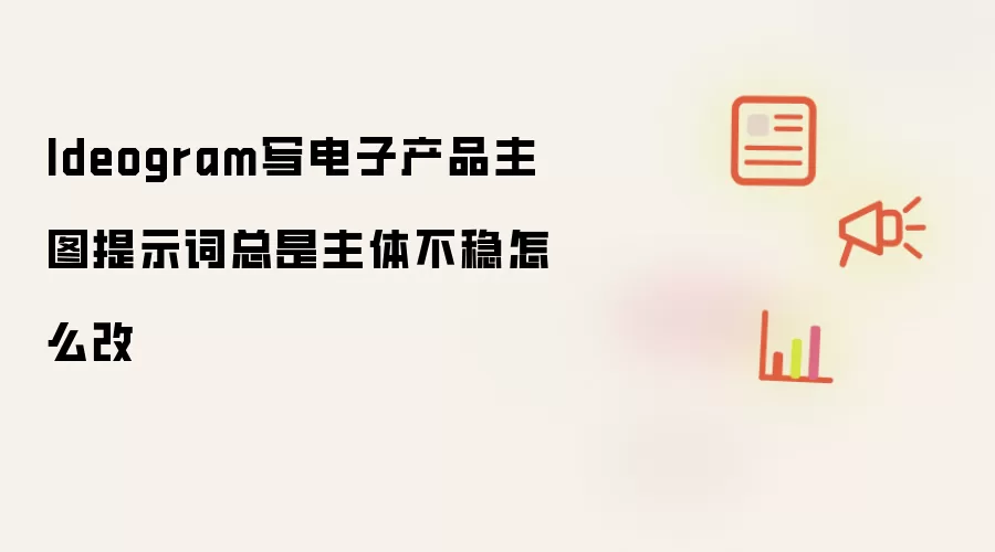 Ideogram写电子产品主图提示词总是主体不稳怎么改