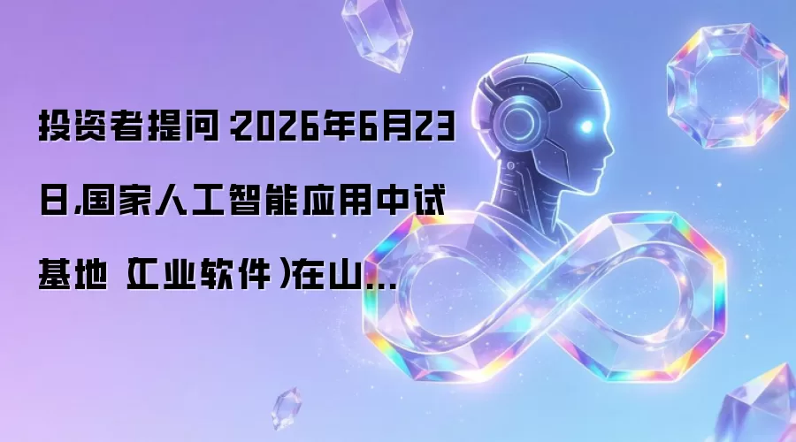 投资者提问:2026年6月23日,国家人工智能应用中试基地(工业软件)在山...