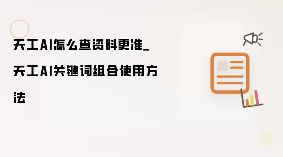 天工AI怎么查资料更准_天工AI关键词组合使用方法