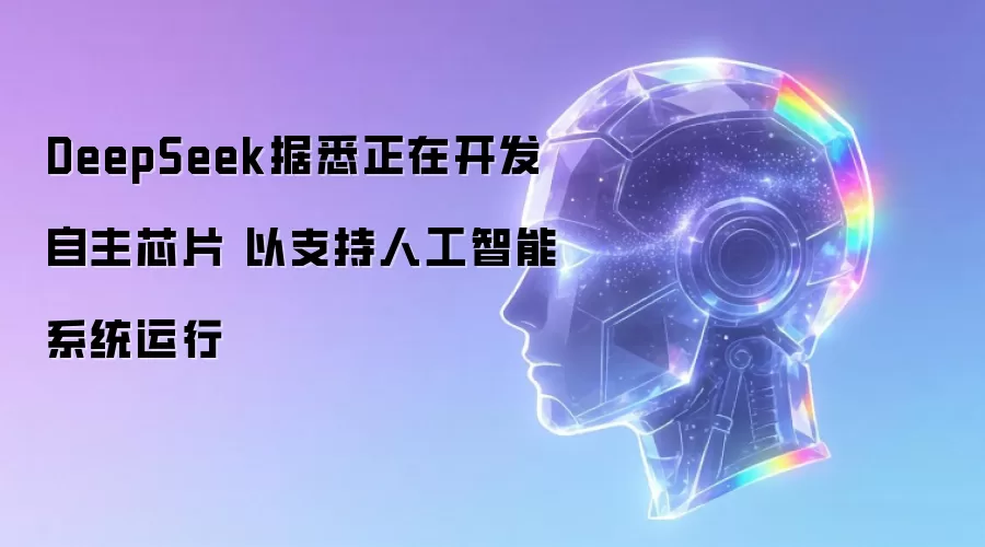 DeepSeek据悉正在开发自主芯片 以支持人工智能系统运行