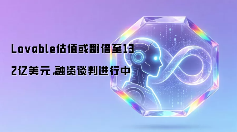 Lovable估值或翻倍至132亿美元,融资谈判进行中