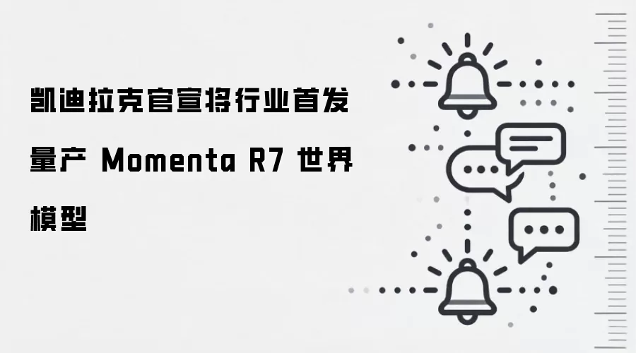 凯迪拉克官宣将行业首发量产 Momenta R7 世界模型