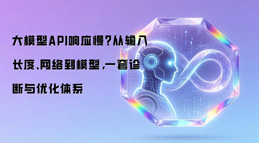 大模型API响应慢？从输入长度、网络到模型，一套诊断与优化体系