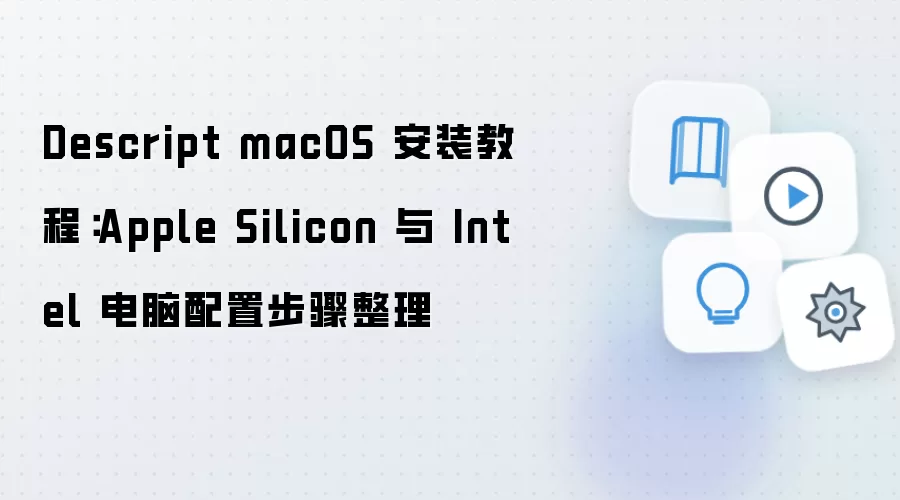 Descript macOS 安装教程:Apple Silicon 与 Intel 电脑配置步骤整理