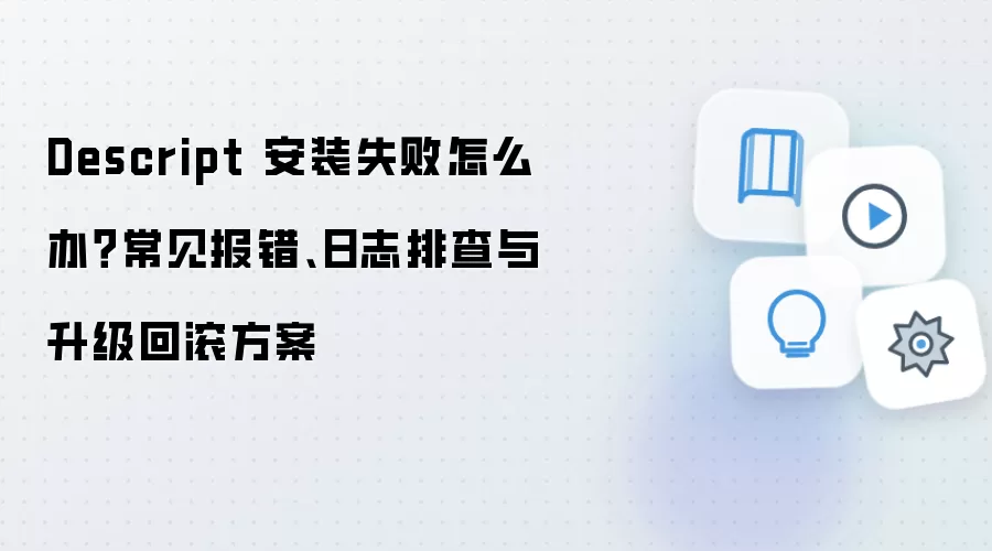 Descript 安装失败怎么办?常见报错、日志排查与升级回滚方案