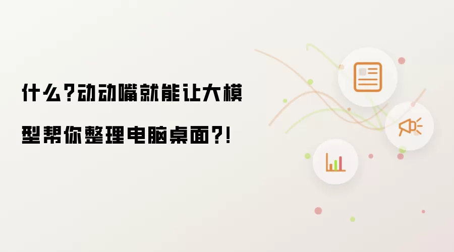 什么?动动嘴就能让大模型帮你整理电脑桌面?!