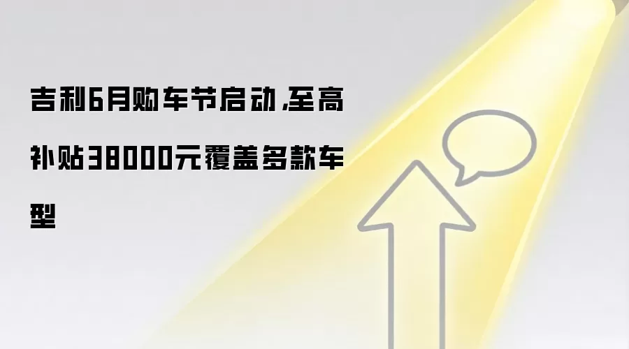 吉利6月购车节启动,至高补贴38000元覆盖多款车型