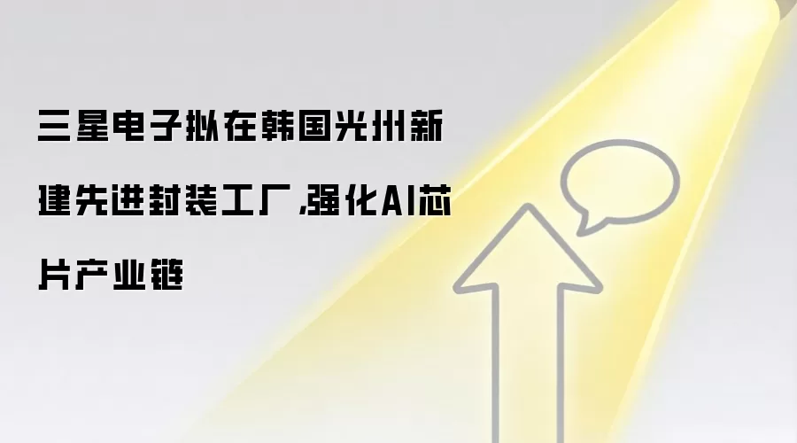 三星电子拟在韩国光州新建先进封装工厂，强化AI芯片产业链