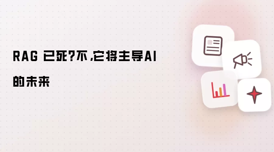 RAG 已死?不,它将主导AI的未来