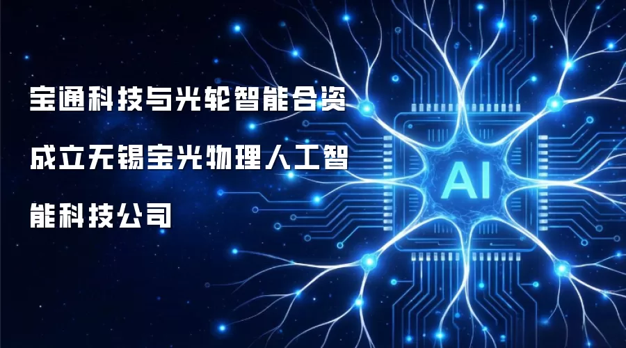 宝通科技与光轮智能合资成立无锡宝光物理人工智能科技公司