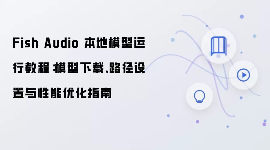 Fish Audio 本地模型运行教程：模型下载、路径设置与性能优化指南