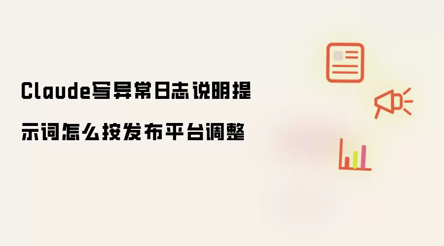 Claude写异常日志说明提示词怎么按发布平台调整