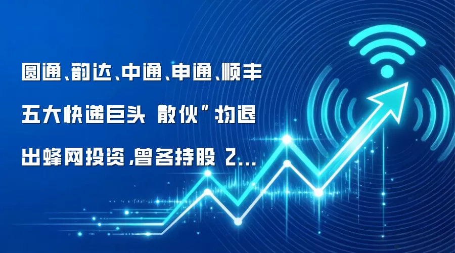 圆通、韵达、中通、申通、顺丰五大快递巨头“散伙”:均退出蜂网投资,曾各持股 20%