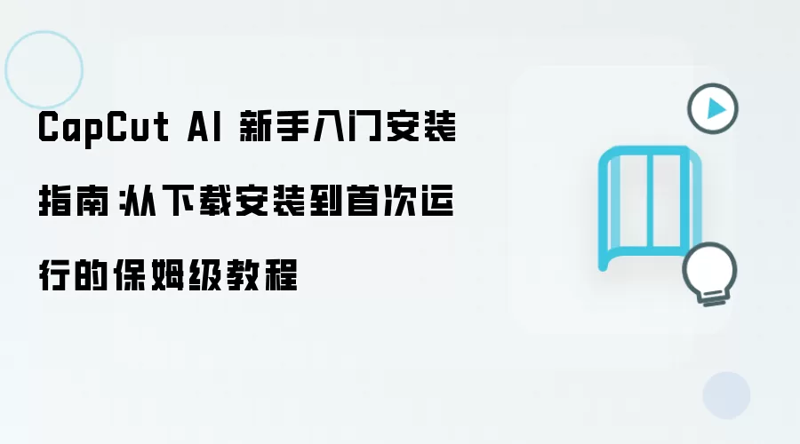 CapCut AI 新手入门安装指南：从下载安装到首次运行的保姆级教程