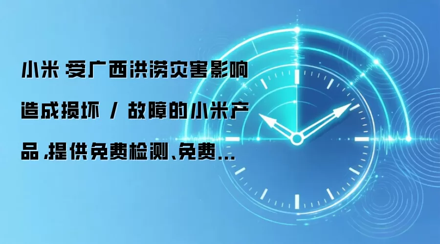 小米：受广西洪涝灾害影响造成损坏 / 故障的小米产品，提供免费检测、免费维修服务