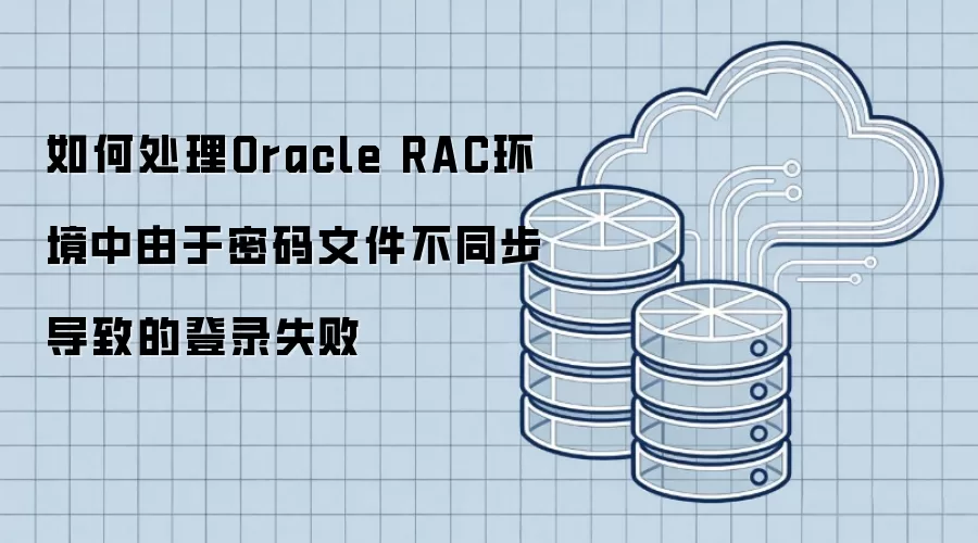 如何处理Oracle RAC环境中由于密码文件不同步导致的登录失败