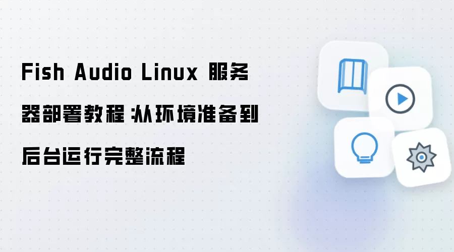 Fish Audio Linux 服务器部署教程：从环境准备到后台运行完整流程