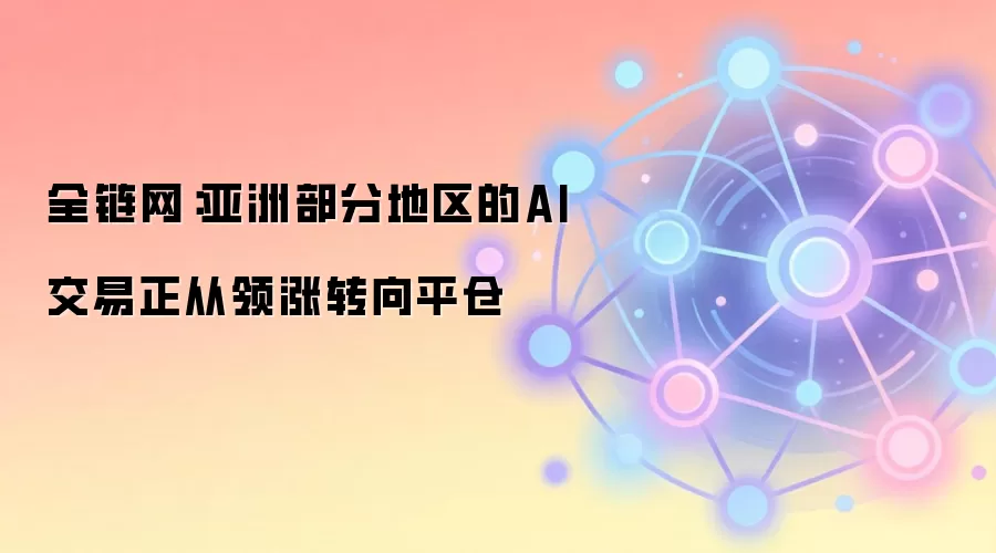 全链网:亚洲部分地区的AI交易正从领涨转向平仓