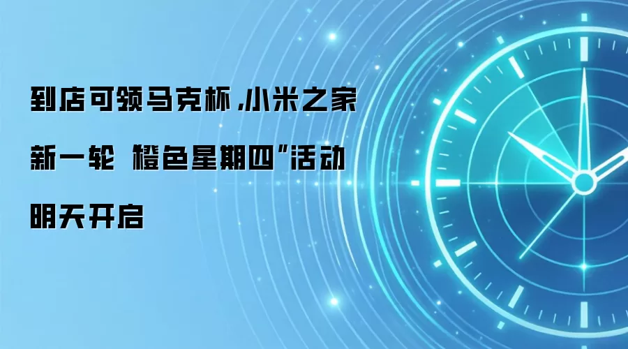 到店可领马克杯,小米之家新一轮“橙色星期四”活动明天开启