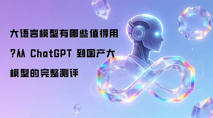 大语言模型有哪些值得用?从 ChatGPT 到国产大模型的完整测评