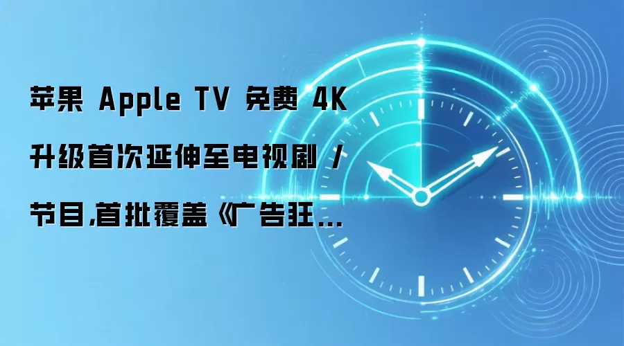 苹果 Apple TV 免费 4K 升级首次延伸至电视剧 / 节目,首批覆盖《广告狂人》等约 50 部作品