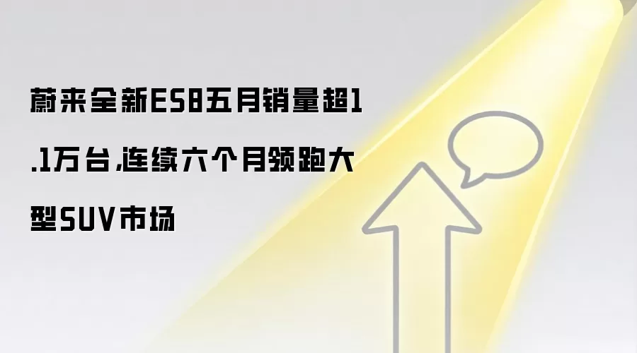 蔚来全新ES8五月销量超1.1万台,连续六个月领跑大型SUV市场