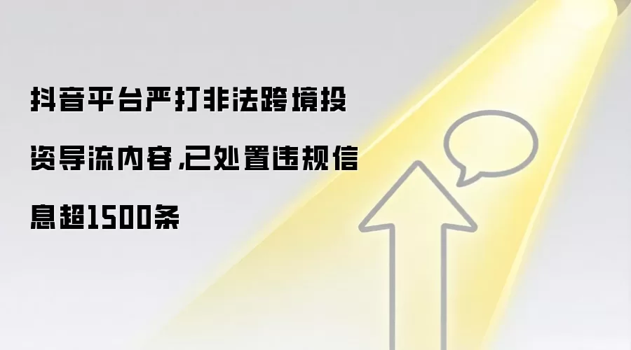 抖音平台严打非法跨境投资导流内容,已处置违规信息超1500条