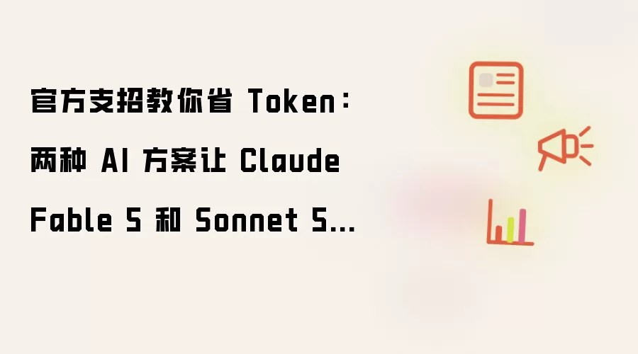 官方支招教你省 Token：两种 AI 方案让 Claude Fable 5 和 Sonnet 5 搭配干活
