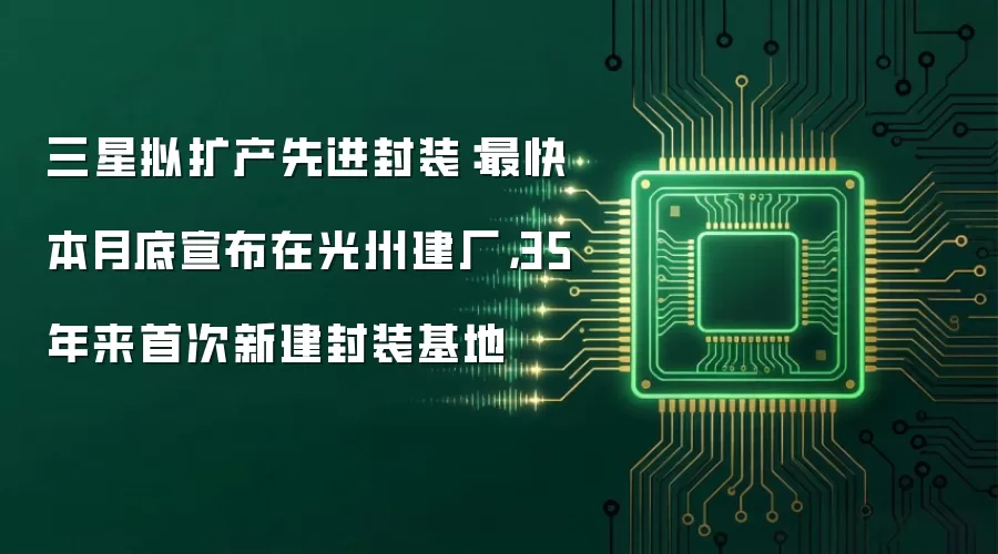 三星拟扩产先进封装：最快本月底宣布在光州建厂，35年来首次新建封装基地