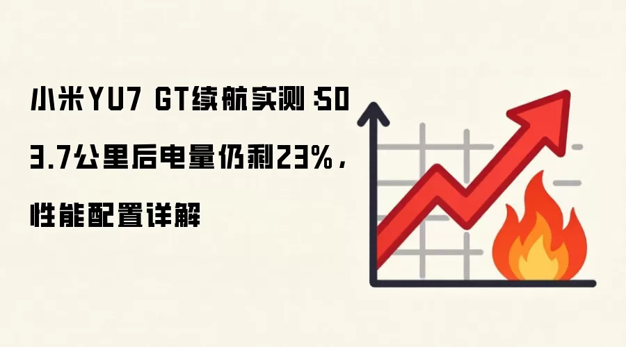 小米YU7 GT续航实测:503.7公里后电量仍剩23%,性能配置详解