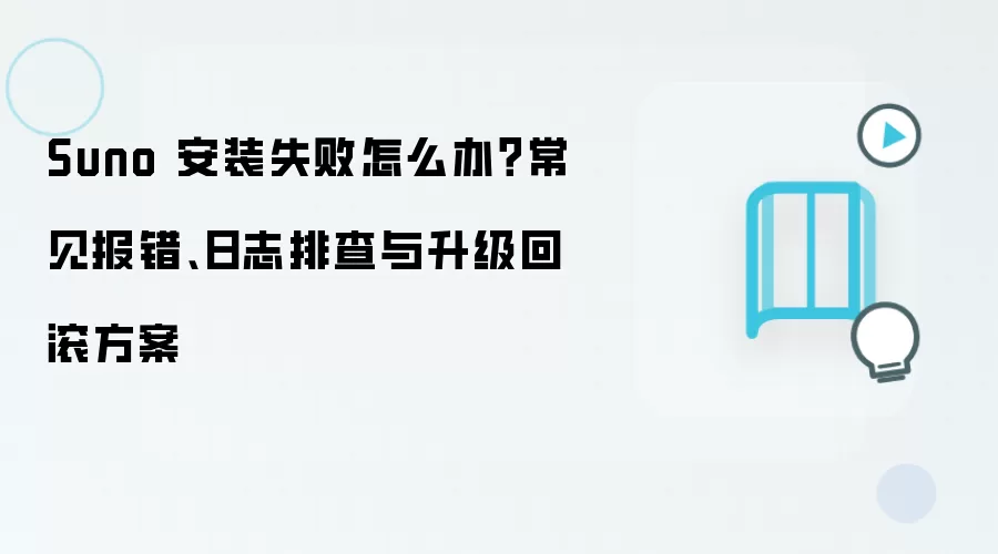 Suno 安装失败怎么办?常见报错、日志排查与升级回滚方案