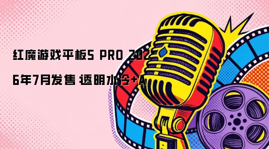 红魔游戏平板5 PRO 2026年7月发售:透明水冷+A
