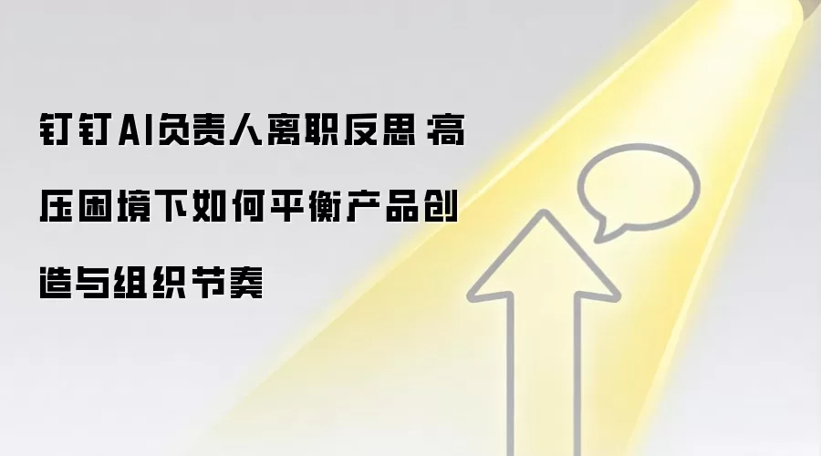 钉钉AI负责人离职反思:高压困境下如何平衡产品创造与组织节奏