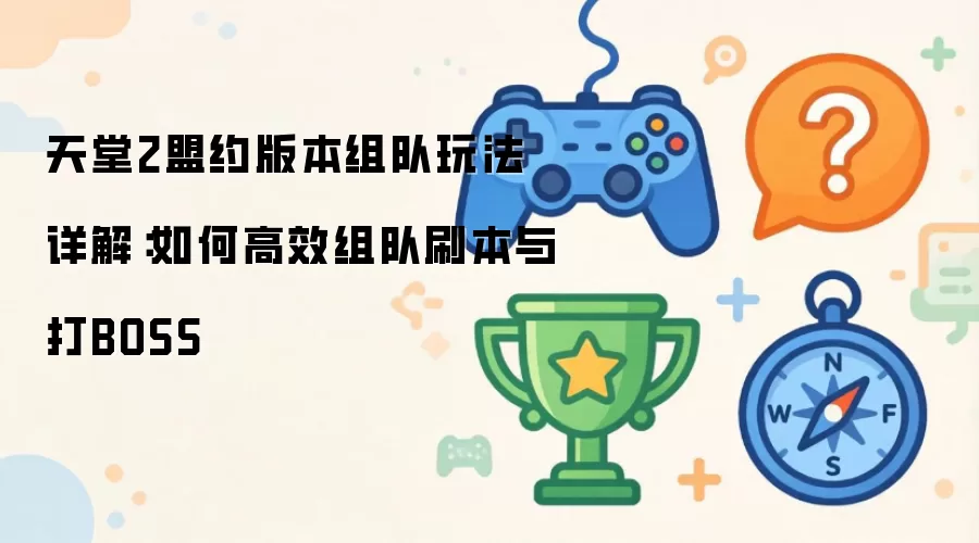 天堂2盟约版本组队玩法详解:如何高效组队刷本与打BOSS
