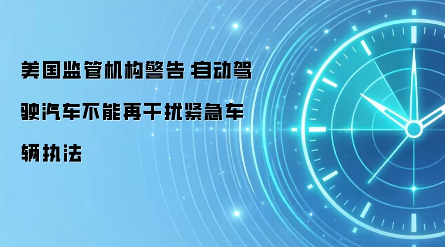 美国监管机构警告:自动驾驶汽车不能再干扰紧急车辆执法