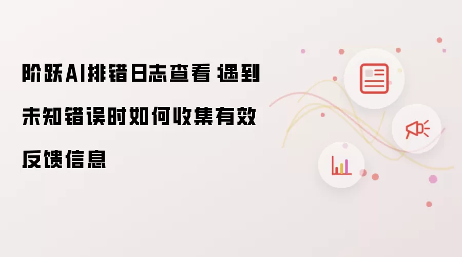 阶跃AI排错日志查看:遇到未知错误时如何收集有效反馈信息