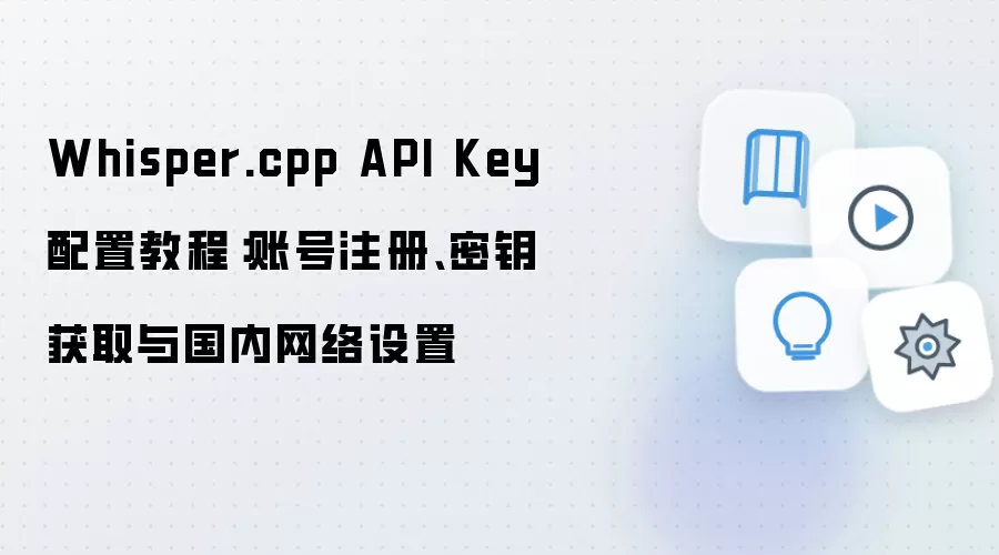 Whisper.cpp API Key 配置教程:账号注册、密钥获取与国内网络设置