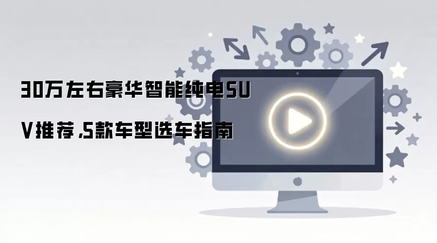 30万左右豪华智能纯电SUV推荐,5款车型选车指南