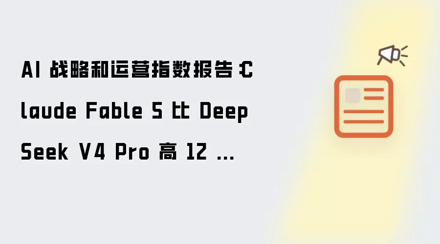 AI 战略和运营指数报告：Claude Fable 5 比 DeepSeek V4 Pro 高 12 分，每任务成本超 100 倍