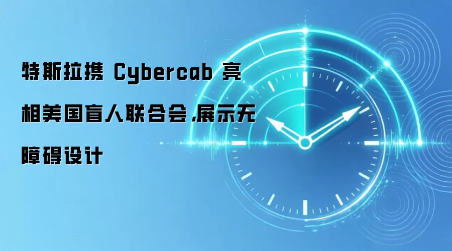 特斯拉携 Cybercab 亮相美国盲人联合会,展示无障碍设计