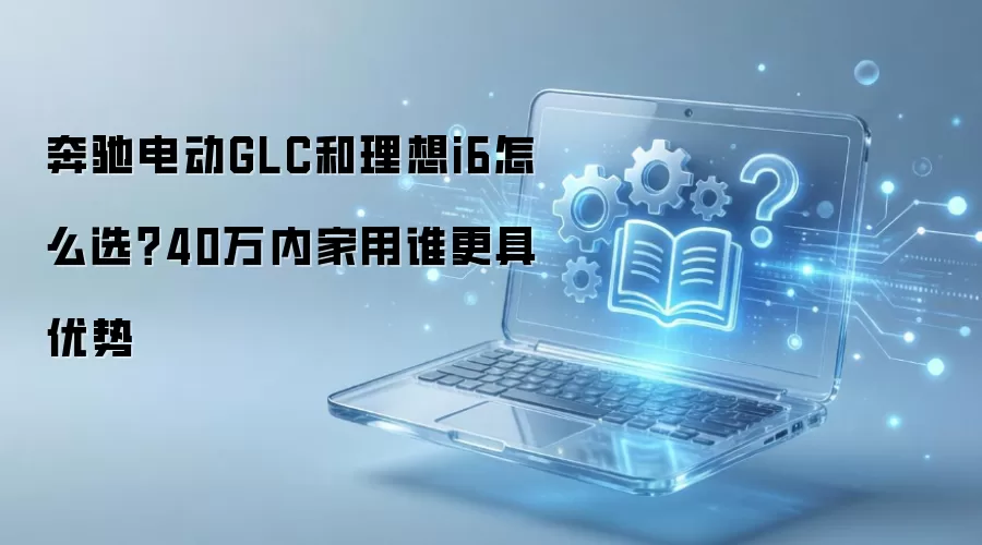 奔驰电动GLC和理想i6怎么选？40万内家用谁更具优势