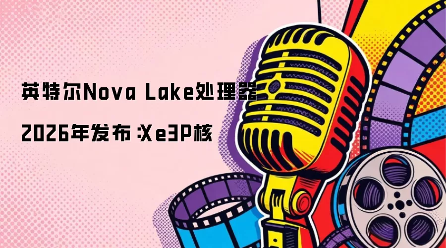英特尔Nova Lake处理器2026年发布:Xe3P核