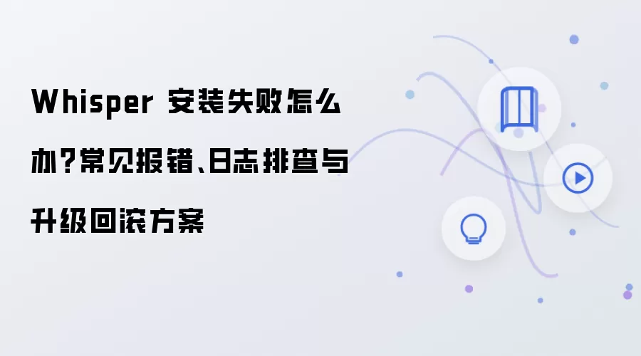 Whisper 安装失败怎么办？常见报错、日志排查与升级回滚方案