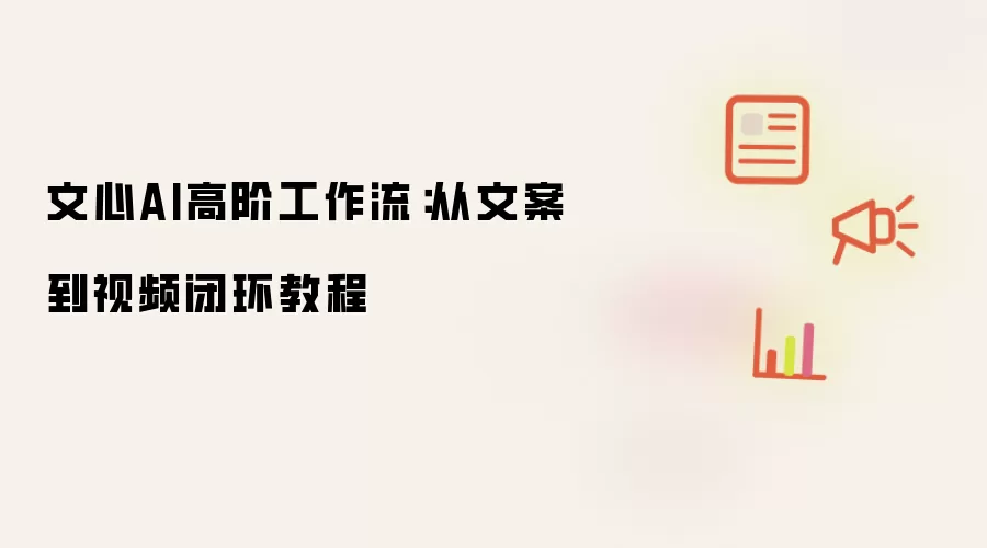 文心AI高阶工作流:从文案到视频闭环教程