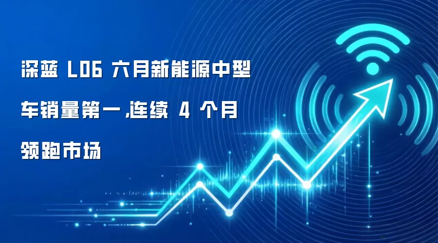 深蓝 L06 六月新能源中型车销量第一，连续 4 个月领跑市场
