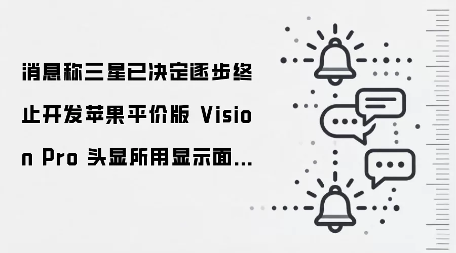 消息称三星已决定逐步终止开发苹果平价版 Vision Pro 头显所用显示面板,最迟今年 9 月全面结束项目