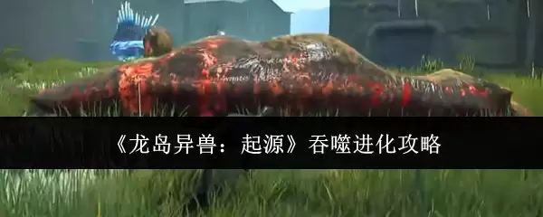 《龙岛异兽:起源》吞噬进化攻略